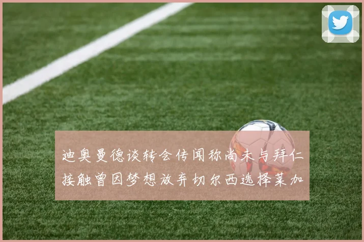 迪奥曼德谈转会传闻称尚未与拜仁接触曾因梦想放弃切尔西选择莱加内斯