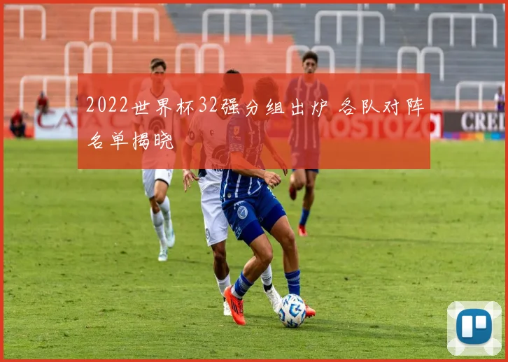 2022世界杯32强分组出炉 各队对阵名单揭晓