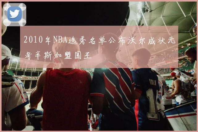 2010年NBA选秀名单公布沃尔成状元考辛斯加盟国王