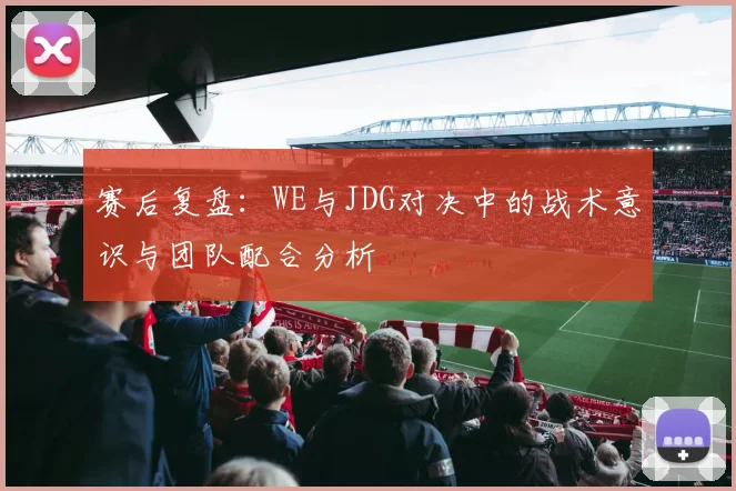 赛后复盘：WE与JDG对决中的战术意识与团队配合分析