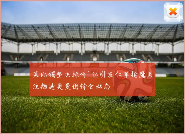 莱比锡坚决标价1亿引发仁军枪魔关注扬迪奥曼德转会动态