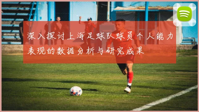 深入探讨上海足球队球员个人能力表现的数据分析与研究成果