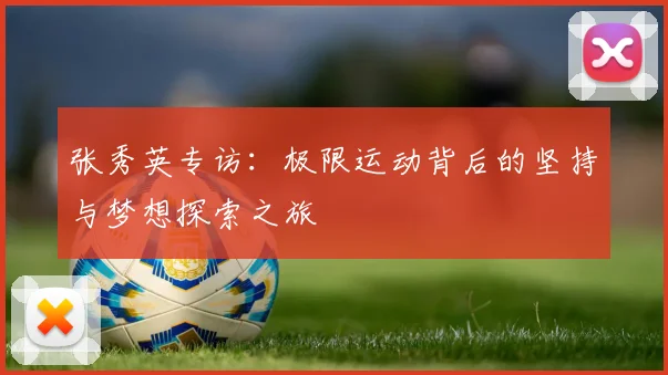 张秀英专访：极限运动背后的坚持与梦想探索之旅