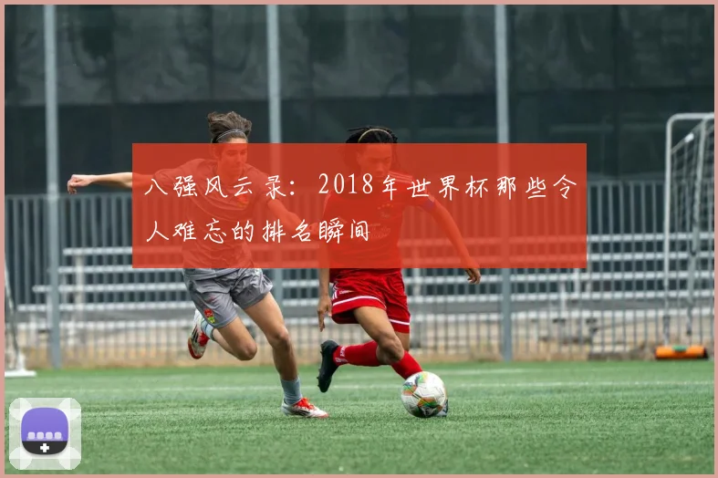 八强风云录：2018年世界杯那些令人难忘的排名瞬间