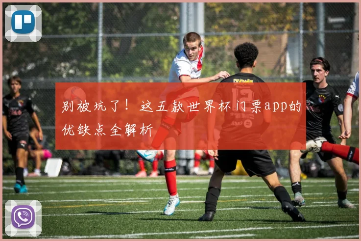 别被坑了！这五款世界杯门票app的优缺点全解析