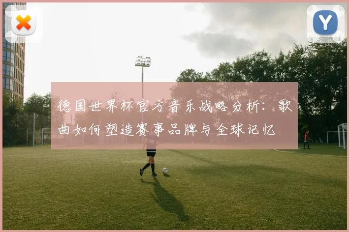 德国世界杯官方音乐战略分析：歌曲如何塑造赛事品牌与全球记忆