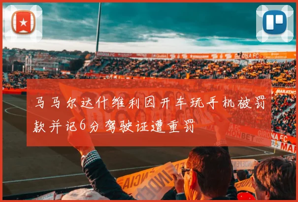 马马尔达什维利因开车玩手机被罚款并记6分驾驶证遭重罚