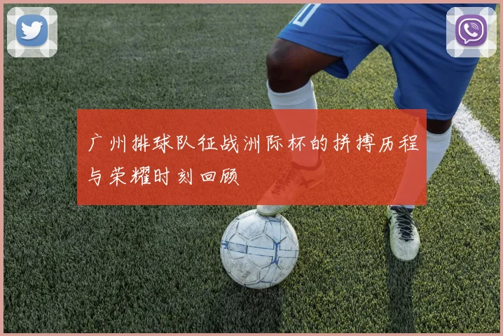广州排球队征战洲际杯的拼搏历程与荣耀时刻回顾