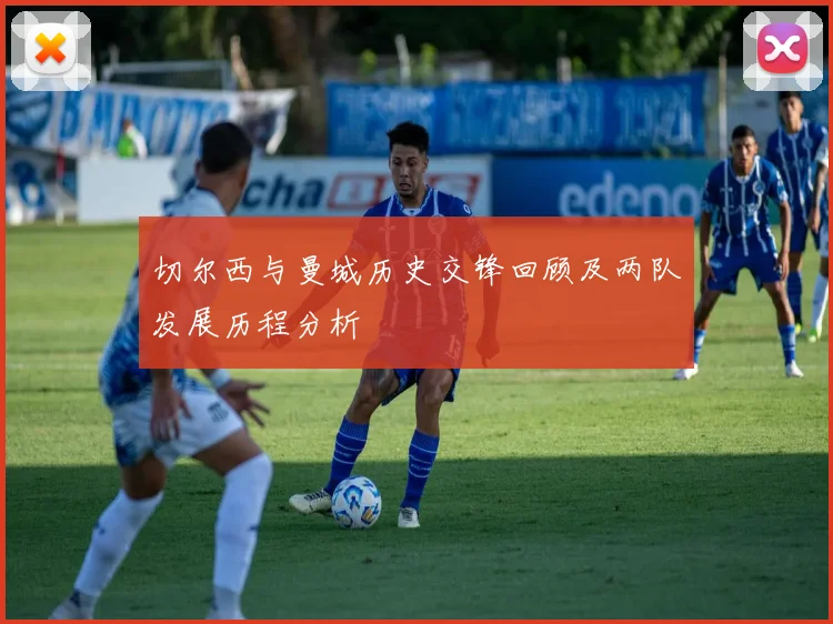 切尔西与曼城历史交锋回顾及两队发展历程分析