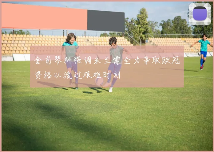 舍甫琴科强调米兰需全力争取欧冠资格以渡过艰难时刻